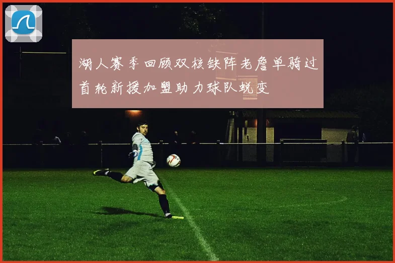 湖人赛季回顾双核缺阵老詹单骑过首轮新援加盟助力球队蜕变