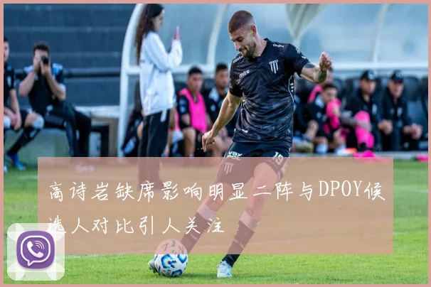 高诗岩缺席影响明显二阵与DPOY候选人对比引人关注