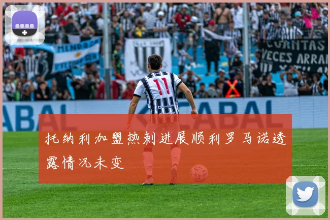 托纳利加盟热刺进展顺利罗马诺透露情况未变