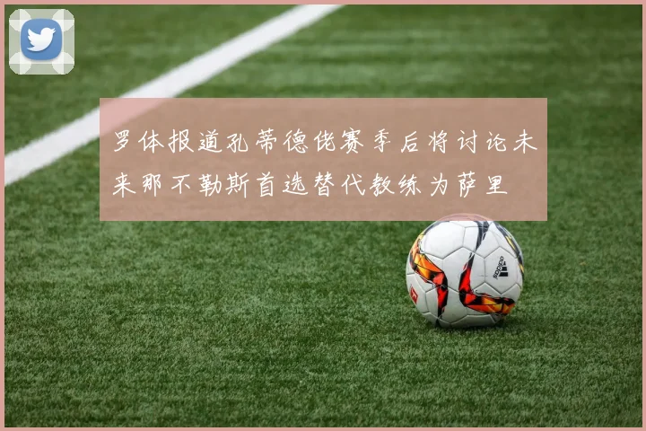 罗体报道孔蒂德佬赛季后将讨论未来那不勒斯首选替代教练为萨里