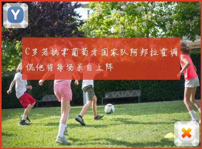 C罗若执掌葡萄牙国家队阿邦拉霍调侃他将每场亲自上阵