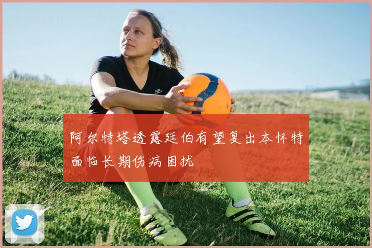 阿尔特塔透露廷伯有望复出本怀特面临长期伤病困扰