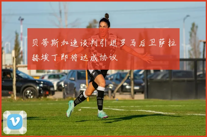 贝蒂斯加速谈判引进罗马后卫萨拉赫埃丁即将达成协议