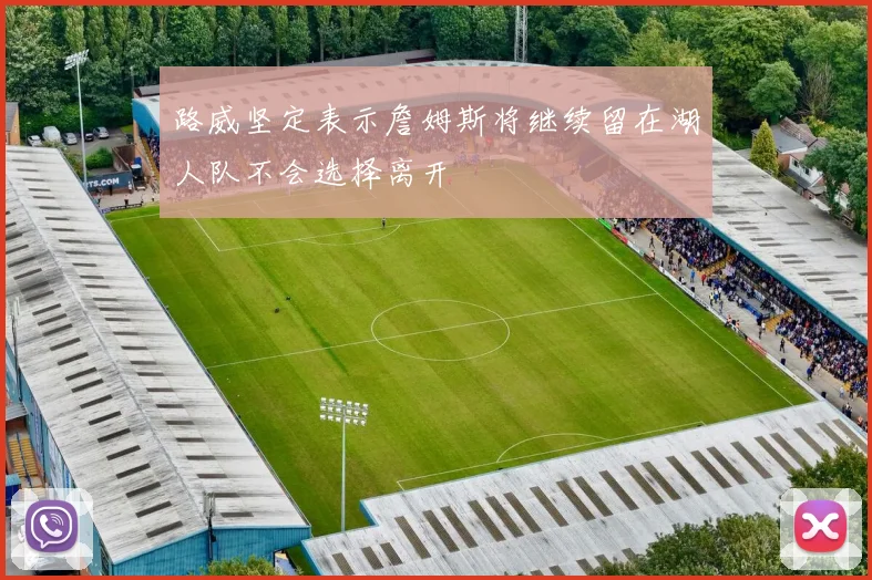路威坚定表示詹姆斯将继续留在湖人队不会选择离开