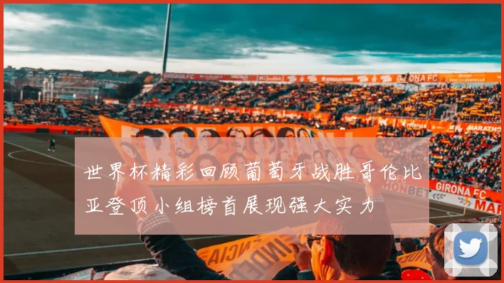 世界杯精彩回顾葡萄牙战胜哥伦比亚登顶小组榜首展现强大实力