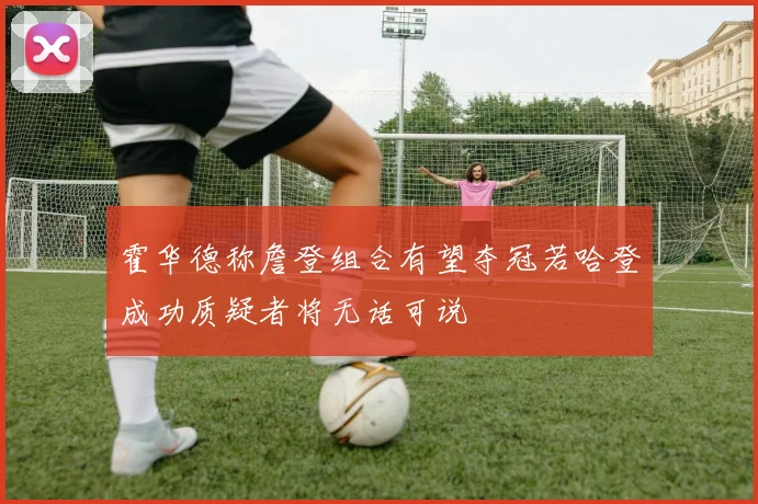 霍华德称詹登组合有望夺冠若哈登成功质疑者将无话可说