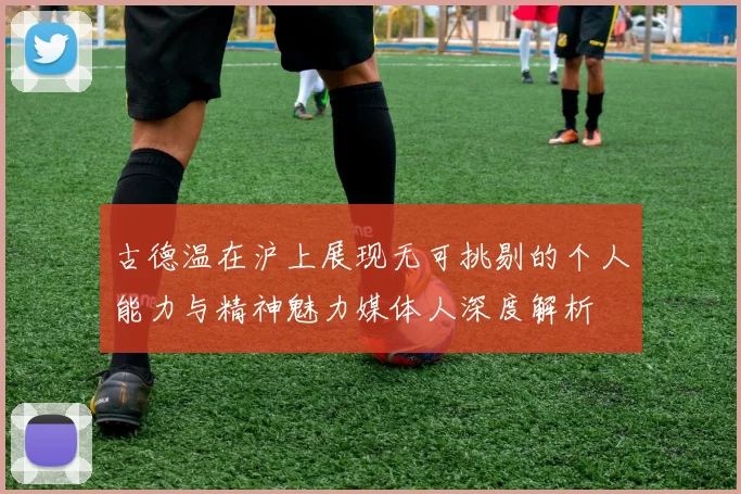 古德温在沪上展现无可挑剔的个人能力与精神魅力媒体人深度解析