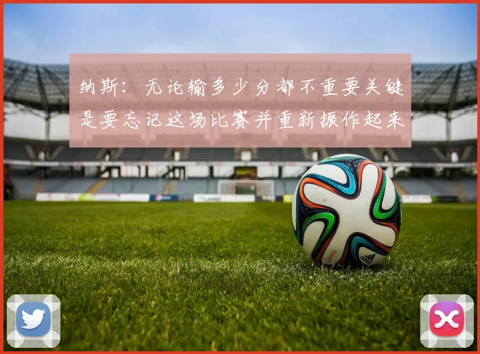 纳斯：无论输多少分都不重要关键是要忘记这场比赛并重新振作起来