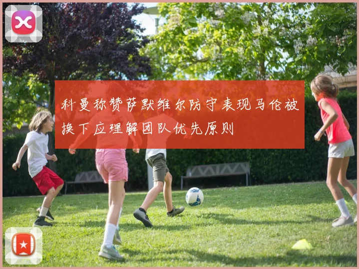 科曼称赞萨默维尔防守表现马伦被换下应理解团队优先原则