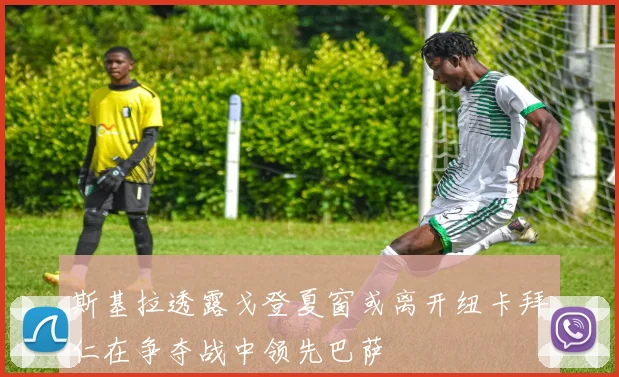 斯基拉透露戈登夏窗或离开纽卡拜仁在争夺战中领先巴萨