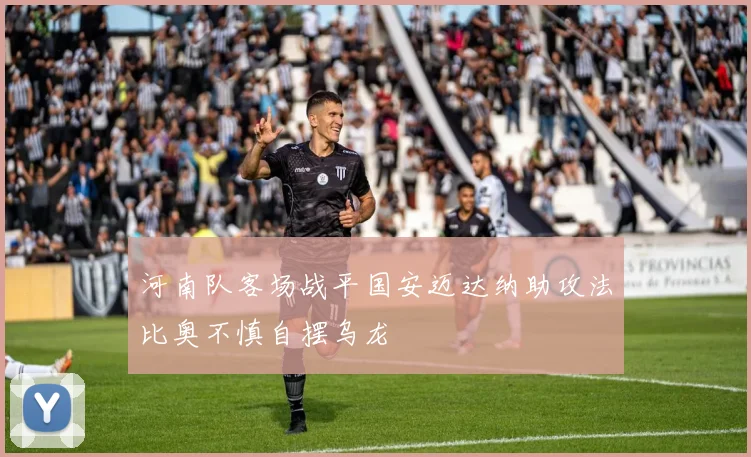 河南队客场战平国安迈达纳助攻法比奥不慎自摆乌龙